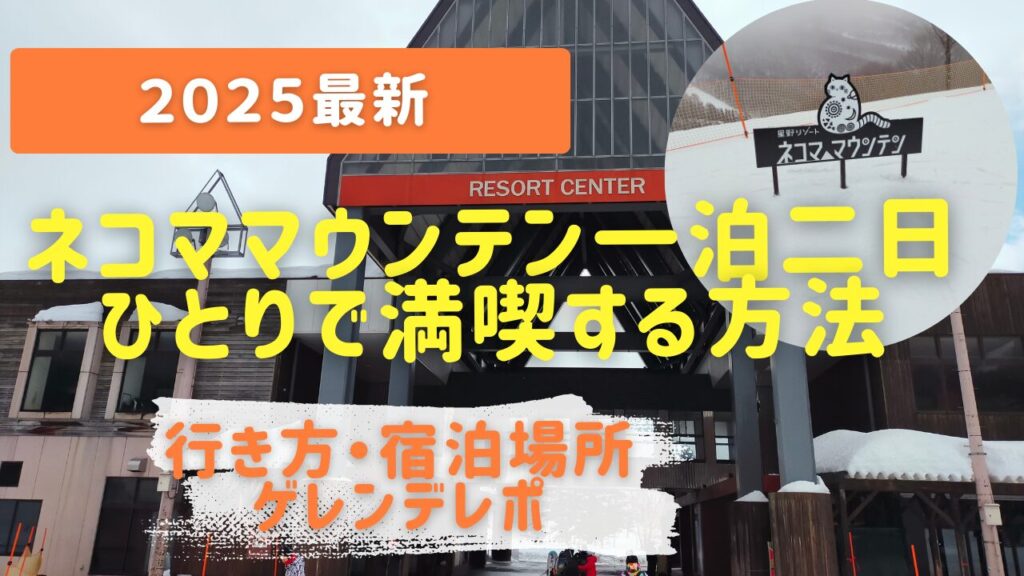 【2025最新】ネコママウンテン一泊二日をひとりで満喫！3つの行き方・ゲレンデガイド・おすすめ宿泊場所まで完全網羅